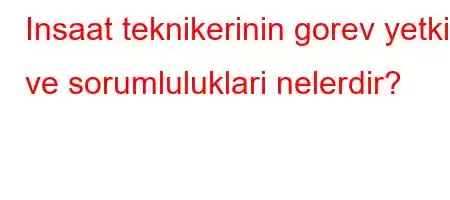 Insaat teknikerinin gorev yetki ve sorumluluklari nelerdir?