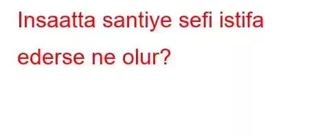 Insaatta santiye sefi istifa ederse ne olur?