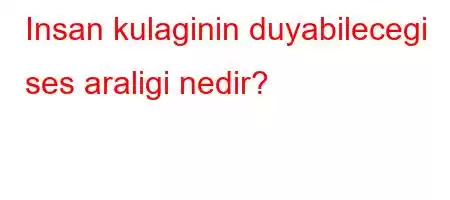 Insan kulaginin duyabilecegi ses araligi nedir?