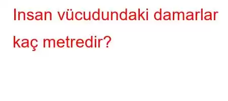 Insan vücudundaki damarlar kaç metredir