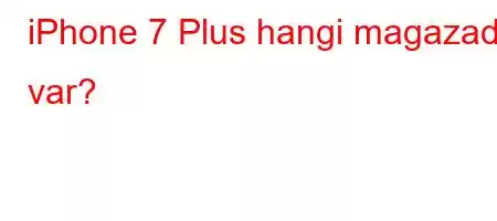 iPhone 7 Plus hangi magazada var