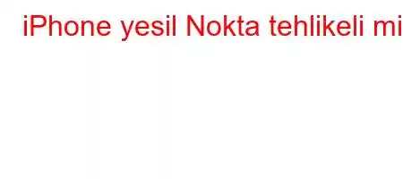 iPhone yesil Nokta tehlikeli mi?