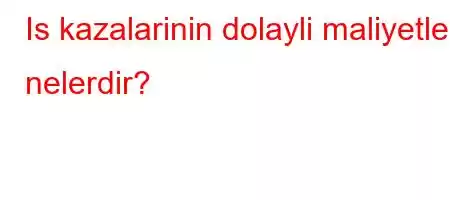 Is kazalarinin dolayli maliyetleri nelerdir?