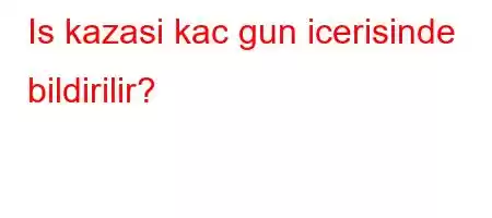 Is kazasi kac gun icerisinde bildirilir?