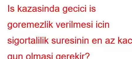 Is kazasinda gecici is goremezlik verilmesi icin sigortalilik suresinin en az kac gun olmasi gerekir?