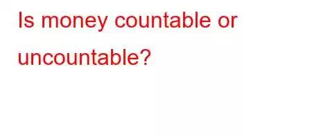 Is money countable or uncountable?