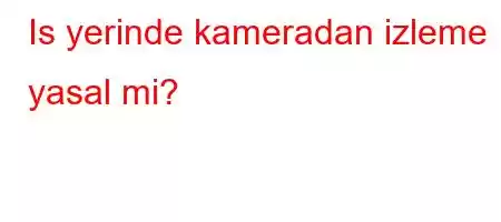 Is yerinde kameradan izleme yasal mi?