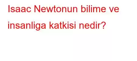 Isaac Newtonun bilime ve insanliga katkisi nedir?