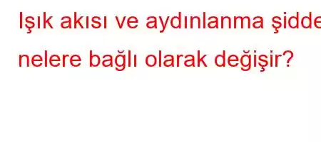 Işık akısı ve aydınlanma şiddeti nelere bağlı olarak değişir?