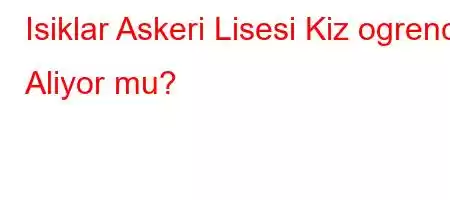 Isiklar Askeri Lisesi Kiz ogrenci Aliyor mu?