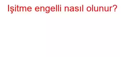 Işitme engelli nasıl olunur