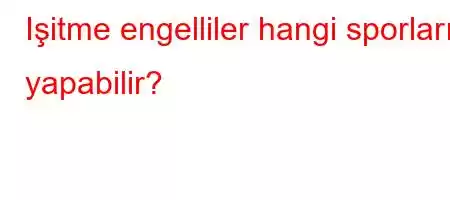 Işitme engelliler hangi sporları yapabilir