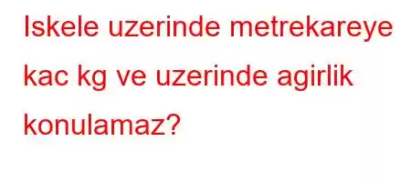 Iskele uzerinde metrekareye kac kg ve uzerinde agirlik konulamaz?