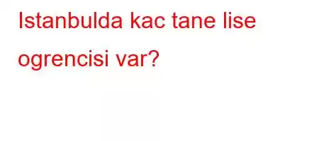 Istanbulda kac tane lise ogrencisi var