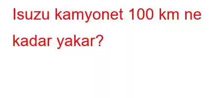 Isuzu kamyonet 100 km ne kadar yakar?