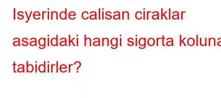 Isyerinde calisan ciraklar asagidaki hangi sigorta koluna tabidirler