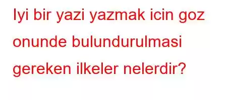 Iyi bir yazi yazmak icin goz onunde bulundurulmasi gereken ilkeler nelerdir?