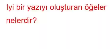 Iyi bir yazıyı oluşturan öğeler nelerdir?