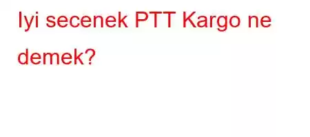 Iyi secenek PTT Kargo ne demek?