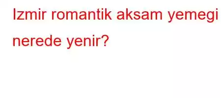 Izmir romantik aksam yemegi nerede yenir?