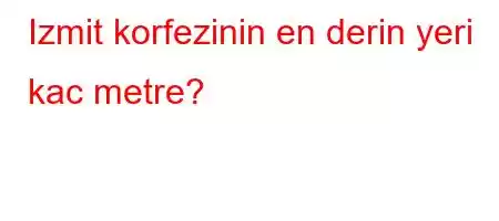 Izmit korfezinin en derin yeri kac metre?