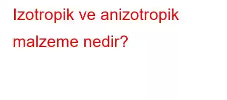 Izotropik ve anizotropik malzeme nedir