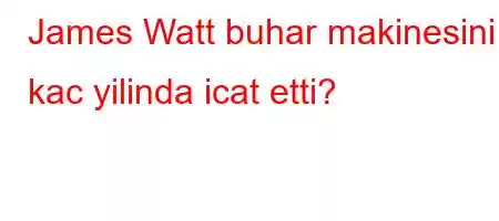 James Watt buhar makinesini kac yilinda icat etti?