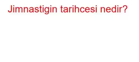 Jimnastigin tarihcesi nedir?