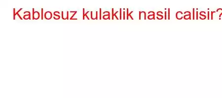 Kablosuz kulaklik nasil calisir?