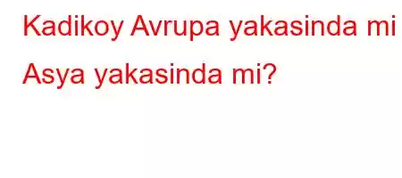 Kadikoy Avrupa yakasinda mi Asya yakasinda mi?