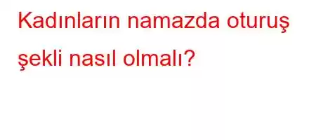 Kadınların namazda oturuş şekli nasıl olmalı