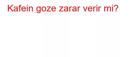 Kafein goze zarar verir mi