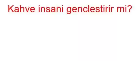 Kahve insani genclestirir mi?