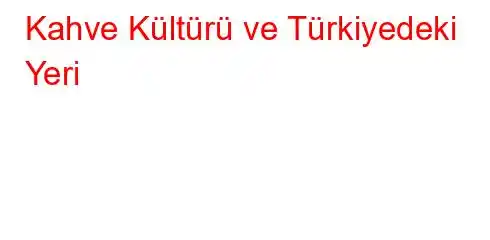 Kahve Kültürü ve Türkiyedeki Yeri