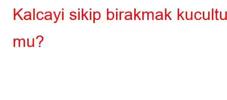 Kalcayi sikip birakmak kucultur mu?