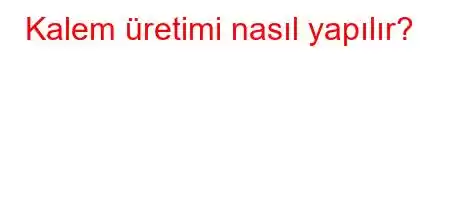 Kalem üretimi nasıl yapılır?