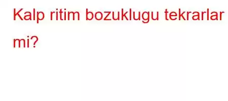 Kalp ritim bozuklugu tekrarlar mi?