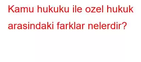 Kamu hukuku ile ozel hukuk arasindaki farklar nelerdir?