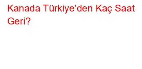 Kanada Türkiye’den Kaç Saat Geri?