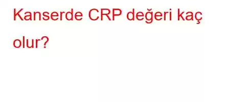 Kanserde CRP değeri kaç olur?