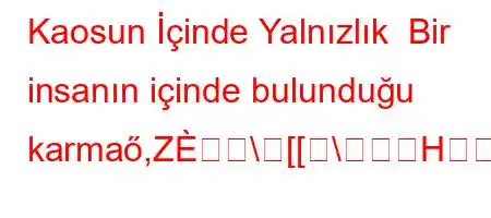 Kaosun İçinde Yalnızlık Bir insanın içinde bulunduğu karmaő,Z\[[\H^Y\[0]1,qgX[\,H[][\[\qg1,Z