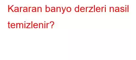 Kararan banyo derzleri nasil temizlenir?