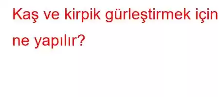 Kaş ve kirpik gürleştirmek için ne yapılır?