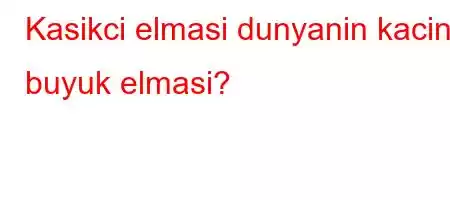 Kasikci elmasi dunyanin kacinci buyuk elmasi