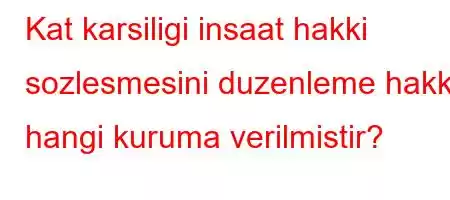 Kat karsiligi insaat hakki sozlesmesini duzenleme hakki hangi kuruma verilmistir