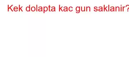 Kek dolapta kac gun saklanir?