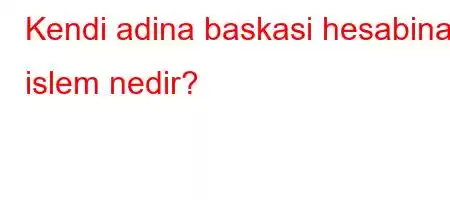 Kendi adina baskasi hesabina islem nedir?