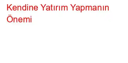 Kendine Yatırım Yapmanın Önemi