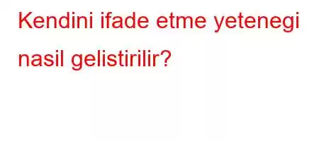 Kendini ifade etme yetenegi nasil gelistirilir?