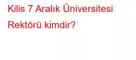 Kilis 7 Aralık Üniversitesi Rektörü kimdir?